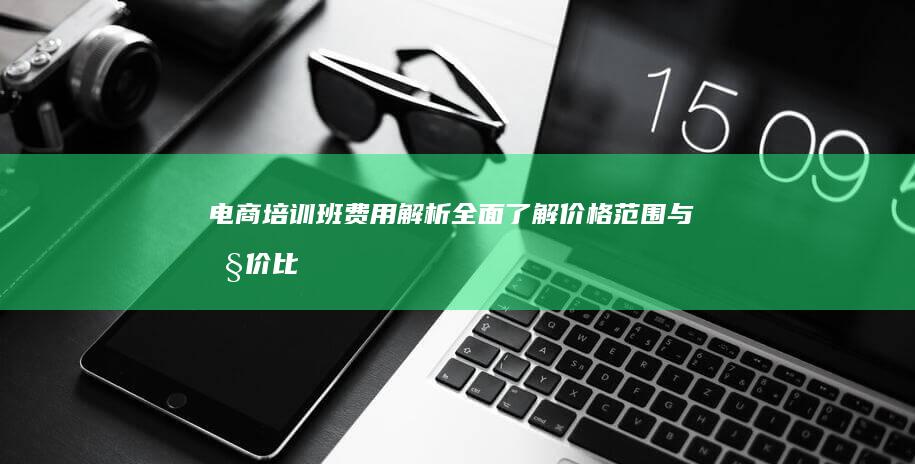 电商培训班费用解析：全面了解价格范围与性价比